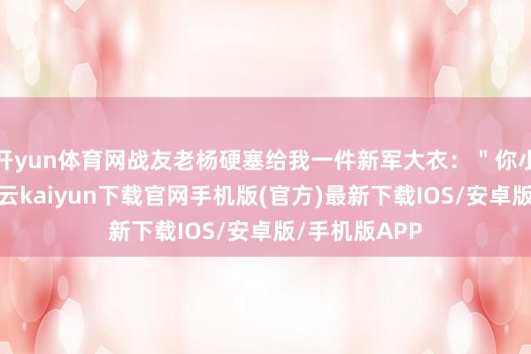 开yun体育网战友老杨硬塞给我一件新军大衣：＂你小子可争脸-开云kaiyun下载官网手机版(官方)最新下载IOS/安卓版/手机版APP