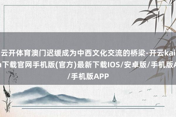 云开体育澳门迟缓成为中西文化交流的桥梁-开云kaiyun下载官网手机版(官方)最新下载IOS/安卓版/手机版APP