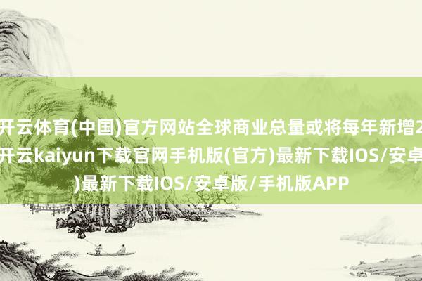 开云体育(中国)官方网站全球商业总量或将每年新增2万亿好意思元-开云kaiyun下载官网手机版(官方)最新下载IOS/安卓版/手机版APP