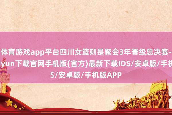 体育游戏app平台四川女篮则是聚会3年晋级总决赛-开云kaiyun下载官网手机版(官方)最新下载IOS/安卓版/手机版APP