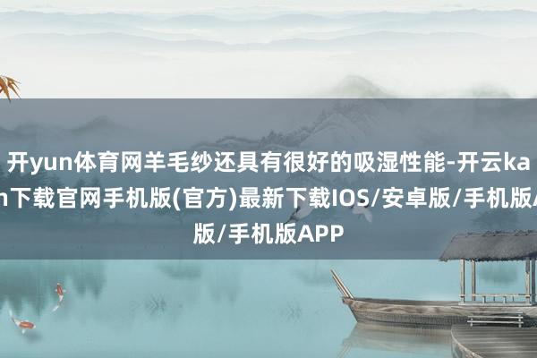 开yun体育网羊毛纱还具有很好的吸湿性能-开云kaiyun下载官网手机版(官方)最新下载IOS/安卓版/手机版APP