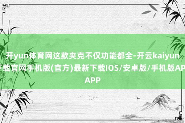 开yun体育网这款夹克不仅功能都全-开云kaiyun下载官网手机版(官方)最新下载IOS/安卓版/手机版APP