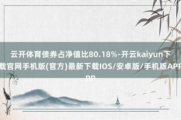 云开体育债券占净值比80.18%-开云kaiyun下载官网手机版(官方)最新下载IOS/安卓版/手机版APP