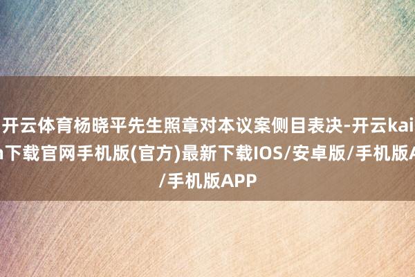 开云体育杨晓平先生照章对本议案侧目表决-开云kaiyun下载官网手机版(官方)最新下载IOS/安卓版