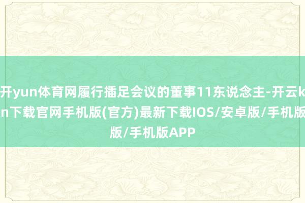 开yun体育网履行插足会议的董事11东说念主-开云kaiyun下载官网手机版(官方)最新下载IOS/