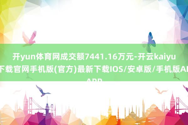 开yun体育网成交额7441.16万元-开云kaiyun下载官网手机版(官方)最新下载IOS/安卓版