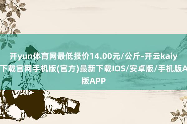 开yun体育网最低报价14.00元/公斤-开云kaiyun下载官网手机版(官方)最新下载IOS/安卓