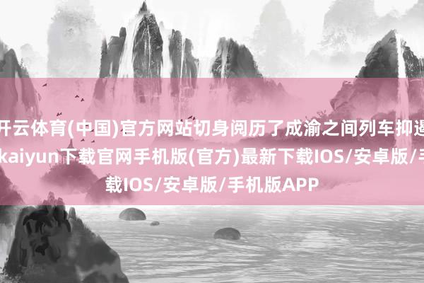 开云体育(中国)官方网站切身阅历了成渝之间列车抑遏提速-开云kaiyun下载官网手机版(官方)最新下载IOS/安卓版/手机版APP