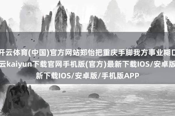 开云体育(中国)官方网站郑怡把重庆手脚我方事业糊口的落脚地-开云kaiyun下载官网手机版(官方)最新下载IOS/安卓版/手机版APP