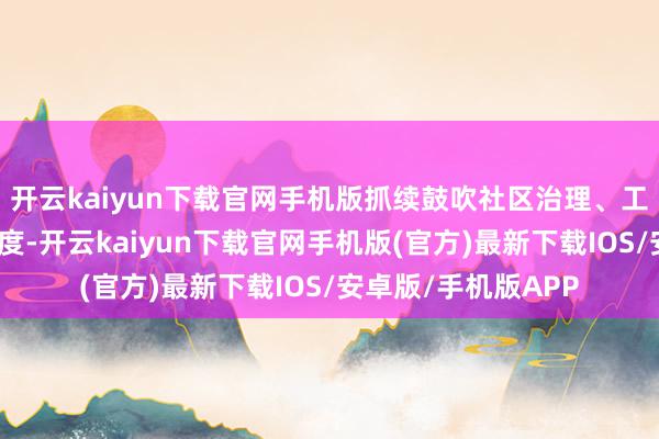 开云kaiyun下载官网手机版抓续鼓吹社区治理、工作、发展一体化程度-开云kaiyun下载官网手机版(官方)最新下载IOS/安卓版/手机版APP