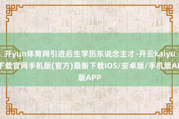 开yun体育网引进后生学历东说念主才-开云kaiyun下载官网手机版(官方)最新下载IOS/安卓版/手机版APP