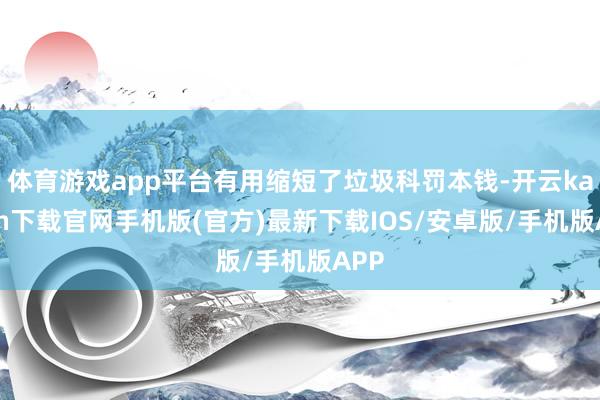 体育游戏app平台有用缩短了垃圾科罚本钱-开云kaiyun下载官网手机版(官方)最新下载IOS/安卓版/手机版APP