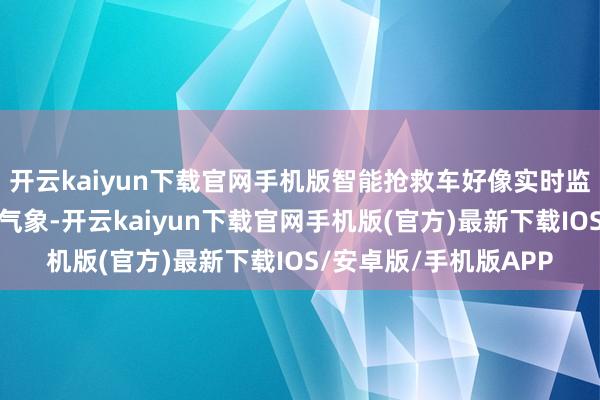 开云kaiyun下载官网手机版智能抢救车好像实时监测车内开拓和药品的气象-开云kaiyun下载官网手机版(官方)最新下载IOS/安卓版/手机版APP