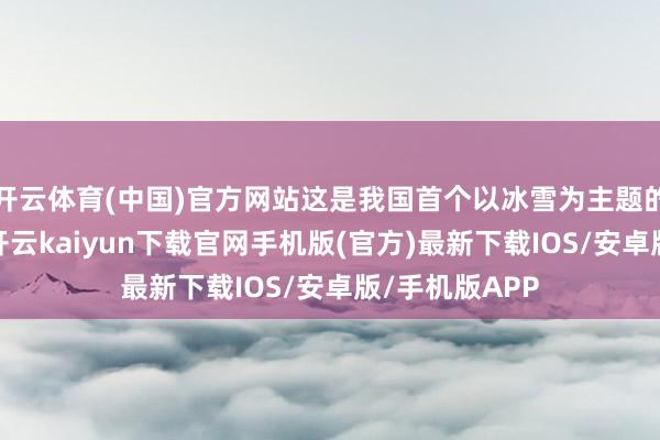 开云体育(中国)官方网站这是我国首个以冰雪为主题的外洋性节日-开云kaiyun下载官网手机版(官方)