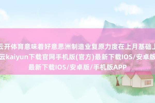 云开体育意味着好意思洲制造业复原力度在上月基础上不绝提高-开云kaiyun下载官网手机版(官方)最新