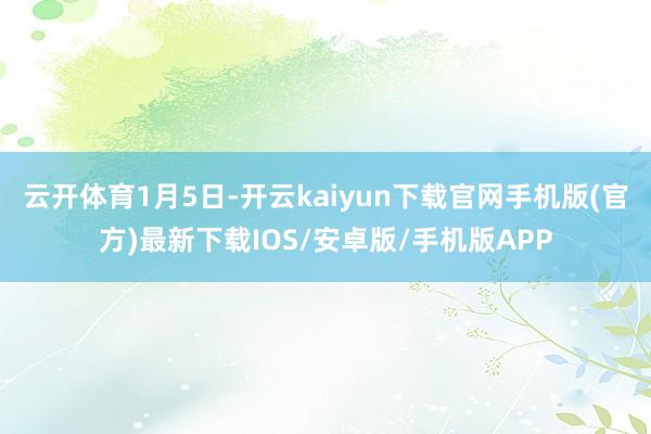 云开体育1月5日-开云kaiyun下载官网手机版(官方)最新下载IOS/安卓版/手机版APP