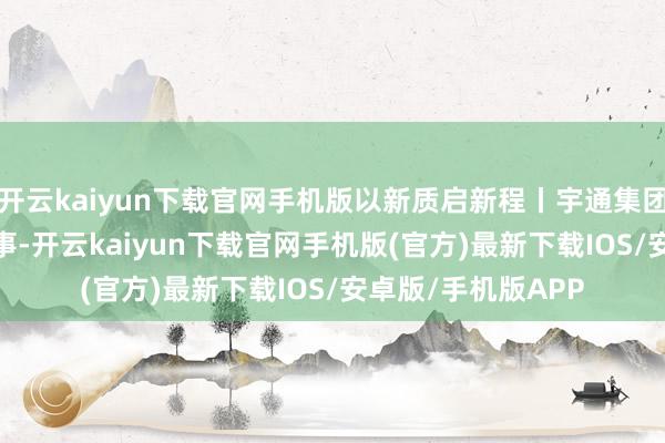 开云kaiyun下载官网手机版以新质启新程丨宇通集团2024年度十件大事-开云kaiyun下载官网手机版(官方)最新下载IOS/安卓版/手机版APP