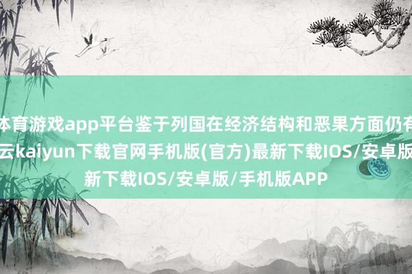 体育游戏app平台鉴于列国在经济结构和恶果方面仍有较大相反-开云kaiyun下载官网手机版(官方)最新下载IOS/安卓版/手机版APP