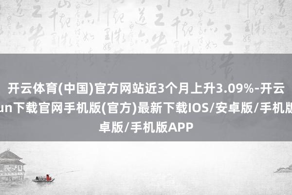 开云体育(中国)官方网站近3个月上升3.09%-开云kaiyun下载官网手机版(官方)最新下载IOS