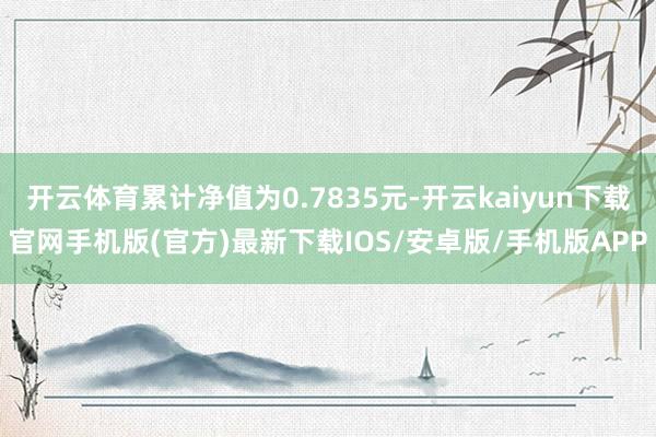 开云体育累计净值为0.7835元-开云kaiyun下载官网手机版(官方)最新下载IOS/安卓版/手机