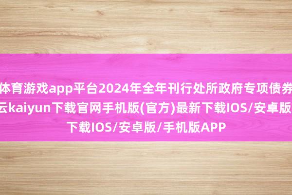 体育游戏app平台2024年全年刊行处所政府专项债券4万亿元-开云kaiyun下载官网手机版(官方)