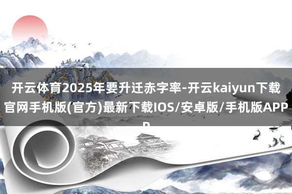 开云体育2025年要升迁赤字率-开云kaiyun下载官网手机版(官方)最新下载IOS/安卓版/手机版