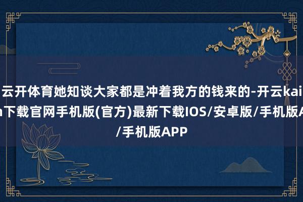 云开体育她知谈大家都是冲着我方的钱来的-开云kaiyun下载官网手机版(官方)最新下载IOS/安卓版/手机版APP