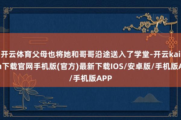 开云体育父母也将她和哥哥沿途送入了学堂-开云kaiyun下载官网手机版(官方)最新下载IOS/安卓版/手机版APP