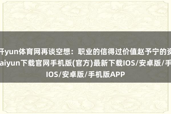 开yun体育网再谈空想：职业的信得过价值赵予宁的资历-开云kaiyun下载官网手机版(官方)最新下载IOS/安卓版/手机版APP