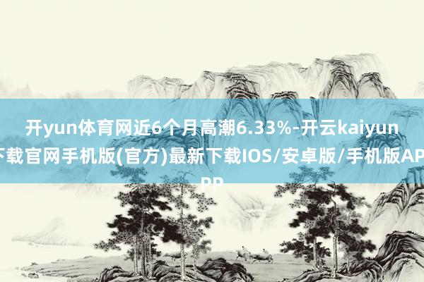 开yun体育网近6个月高潮6.33%-开云kaiyun下载官网手机版(官方)最新下载IOS/安卓版/手机版APP