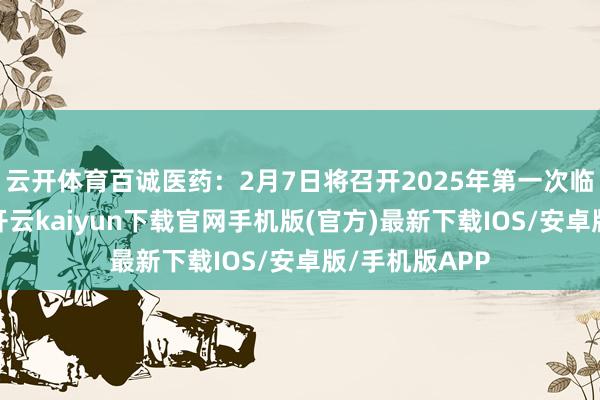 云开体育百诚医药：2月7日将召开2025年第一次临时鼓动大会-开云kaiyun下载官网手机版(官方)最新下载IOS/安卓版/手机版APP