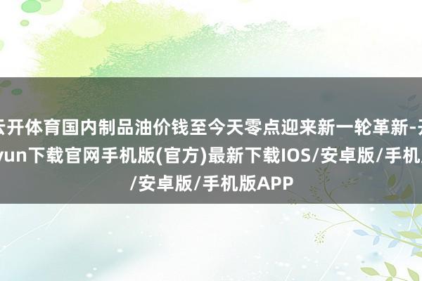 云开体育国内制品油价钱至今天零点迎来新一轮革新-开云kaiyun下载官网手机版(官方)最新下载IOS/安卓版/手机版APP