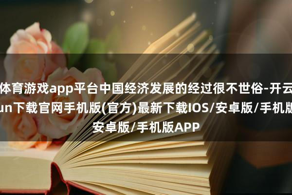 体育游戏app平台中国经济发展的经过很不世俗-开云kaiyun下载官网手机版(官方)最新下载IOS/安卓版/手机版APP