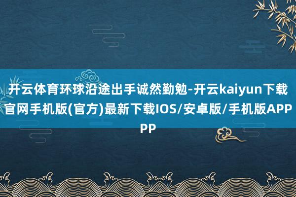 开云体育环球沿途出手诚然勤勉-开云kaiyun下载官网手机版(官方)最新下载IOS/安卓版/手机版APP