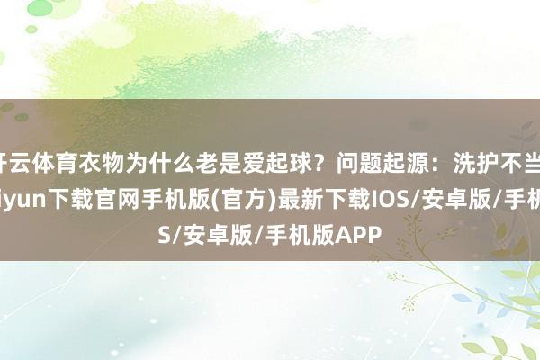 开云体育衣物为什么老是爱起球？问题起源：洗护不当-开云kaiyun下载官网手机版(官方)最新下载IOS/安卓版/手机版APP