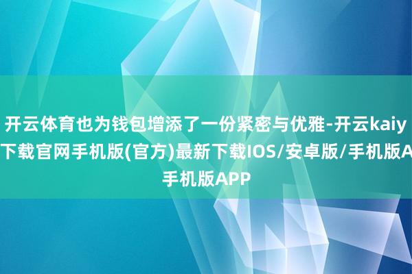 开云体育也为钱包增添了一份紧密与优雅-开云kaiyun下载官网手机版(官方)最新下载IOS/安卓版/手机版APP