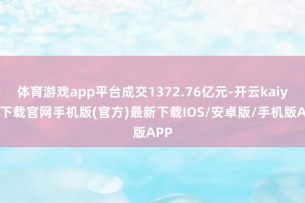 体育游戏app平台成交1372.76亿元-开云kaiyun下载官网手机版(官方)最新下载IOS/安卓版/手机版APP