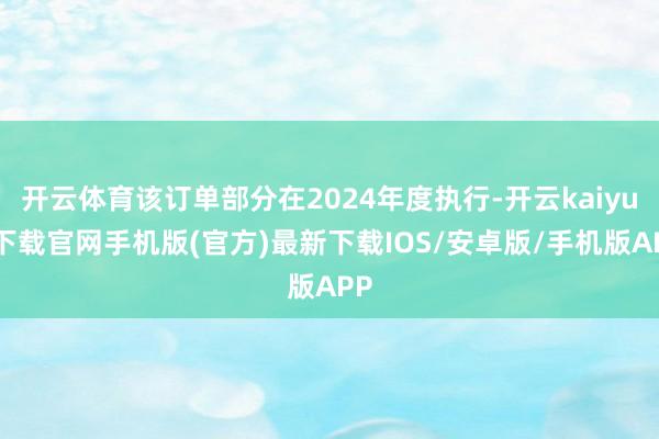 开云体育该订单部分在2024年度执行-开云kaiyun下载官网手机版(官方)最新下载IOS/安卓版/手机版APP