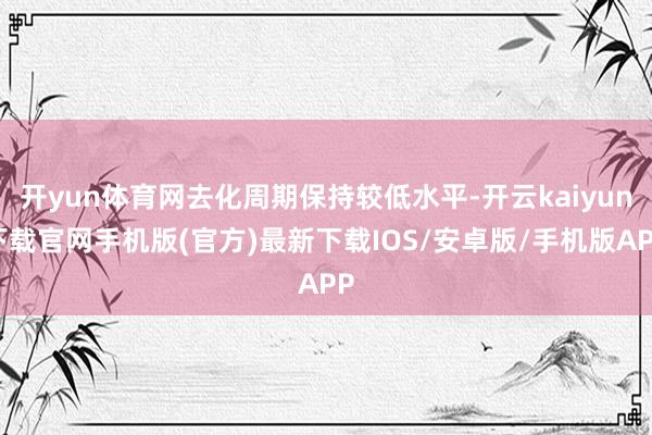 开yun体育网去化周期保持较低水平-开云kaiyun下载官网手机版(官方)最新下载IOS/安卓版/手机版APP