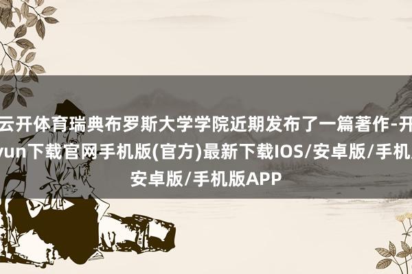 云开体育　　瑞典布罗斯大学学院近期发布了一篇著作-开云kaiyun下载官网手机版(官方)最新下载IOS/安卓版/手机版APP