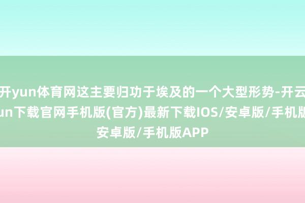 开yun体育网这主要归功于埃及的一个大型形势-开云kaiyun下载官网手机版(官方)最新下载IOS/安卓版/手机版APP