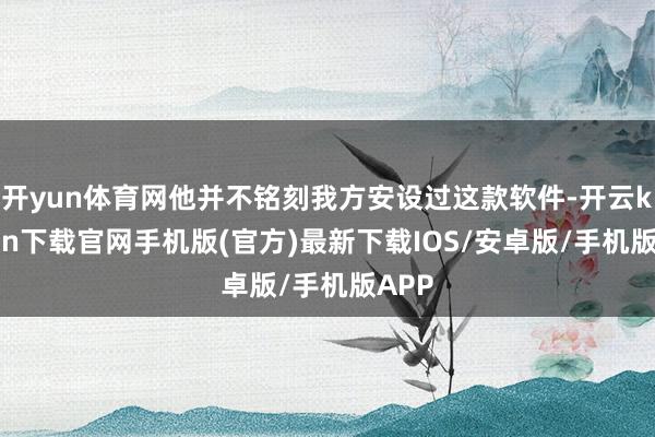 开yun体育网他并不铭刻我方安设过这款软件-开云kaiyun下载官网手机版(官方)最新下载IOS/安卓版/手机版APP