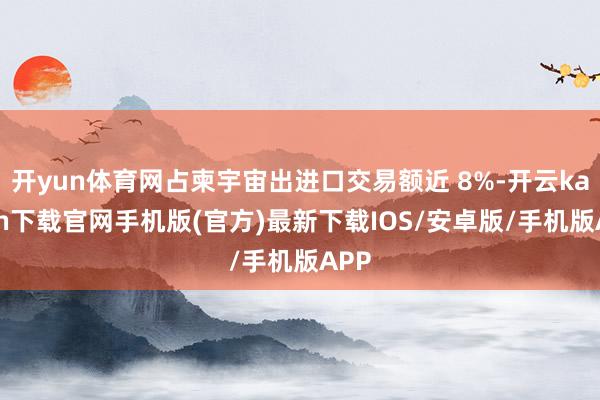 开yun体育网占柬宇宙出进口交易额近 8%-开云kaiyun下载官网手机版(官方)最新下载IOS/安卓版/手机版APP