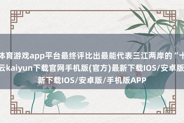 体育游戏app平台最终评比出最能代表三江两岸的“十大江鲜”-开云kaiyun下载官网手机版(官方)最新下载IOS/安卓版/手机版APP