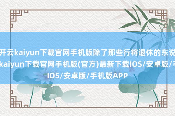 开云kaiyun下载官网手机版除了那些行将退休的东说念主-开云kaiyun下载官网手机版(官方)最新下载IOS/安卓版/手机版APP