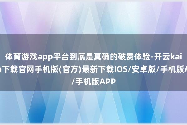 体育游戏app平台到底是真确的破费体验-开云kaiyun下载官网手机版(官方)最新下载IOS/安卓版/手机版APP