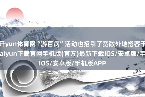 开yun体育网“游百病”活动也招引了宽敞外地搭客干与-开云kaiyun下载官网手机版(官方)最新下载IOS/安卓版/手机版APP