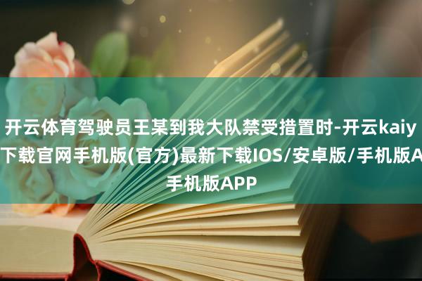 开云体育驾驶员王某到我大队禁受措置时-开云kaiyun下载官网手机版(官方)最新下载IOS/安卓版/手机版APP