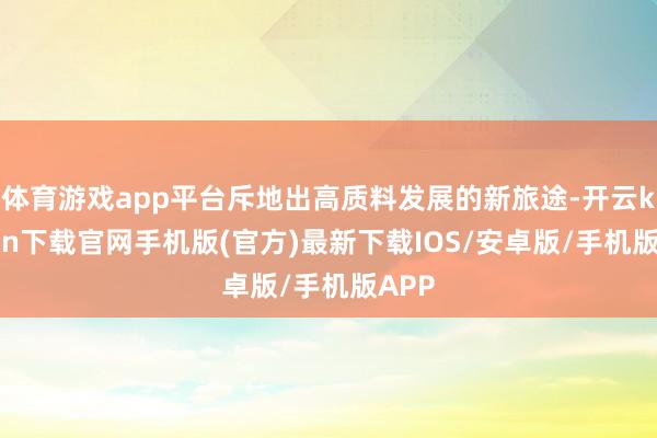 体育游戏app平台斥地出高质料发展的新旅途-开云kaiyun下载官网手机版(官方)最新下载IOS/安卓版/手机版APP