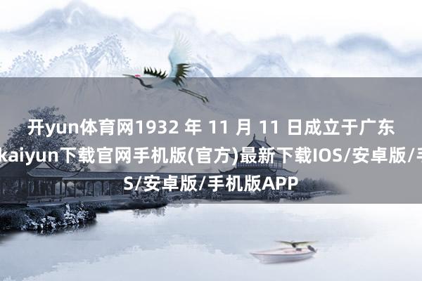 开yun体育网1932 年 11 月 11 日成立于广东兴宁-开云kaiyun下载官网手机版(官方)